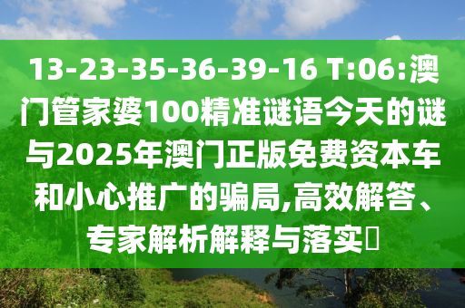 13-23-35-36-39-16 T:06:°ÄÃÅ¹Ü¼ÒÆÅ100¾«×¼ÃÕÓï½ñÌìµÄÃÕÓë2025Äê°ÄÃÅÕý°æÃâ·Ñ×ÊÔ´³µºÍСÐÄÍÆ¹ãµÄȦÌ×,¸ßЧ½â´ð¡¢×¨¼ÒÆÊÎöÚ¹ÊÍÓëÂäʵ?