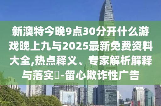 аÄÌØ½ñÍí9µã30ÍÑÀëʲôÓÎÏ·ÍíÉϾÅÓë2025×îÐÂÃâ·Ñ×ÊÁÏ´óÈ«,ÈÈÃÅÊÍÒ塢ר¼ÒÆÊÎöÚ¹ÊÍÓëÂäʵ?-ÁôÐÄÚ²ÆÐÔ¹ã¸æ