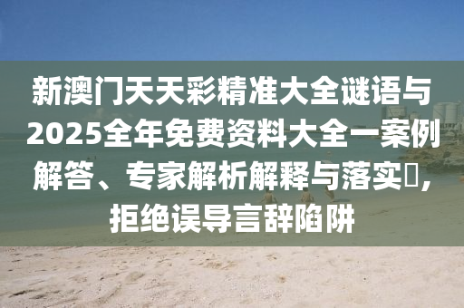 新澳门天天彩精准大全谜语与2025整年免费资料大全一案例解答、专家剖析诠释与落实?,拒绝误导言辞陷阱