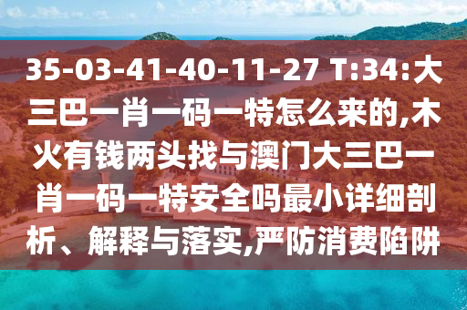 35-03-41-40-11-27 T:34:´óÈý°ÍһФһÂëÒ»ÌØÔõôÀ´µÄ,ľ»ðÓÐÇ®Á½Í·ÕÒÓë°ÄÃÅ´óÈý°ÍһФһÂëÒ»ÌØÇå¾²Âð×îСÏêϸÆÊÎö¡¢Ú¹ÊÍÓëÂäʵ,ÑÏ·ÀÏûºÄÏÝÚå