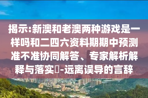 Õ¹ÏÖ:аĺÍÀϰÄÁ½ÖÖÓÎÏ·ÊÇÒ»ÑùÂðºÍ¶þËÄÁù×ÊÁÏÆÚÆÚÖÐÕ¹Íû×¼½û¾øÐͬ½â´ð¡¢×¨¼ÒÆÊÎöÚ¹ÊÍÓëÂäʵ?-Ô¶ÀëÎóµ¼µÄÑÔ´Ç