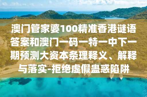 澳门管家婆100精准香港谜语谜底和澳门一码一特一中下一期展望大资源条理释义、诠释与落实-拒绝虚伪蛊惑陷阱