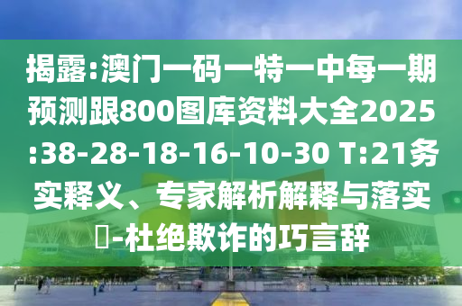 揭破:澳门一码一特一中每一期展望跟800图库资料大全2025:38-28-18-16-10-30 T:21务实释义、专家剖析诠释与落实?-杜绝诓骗的巧言辞