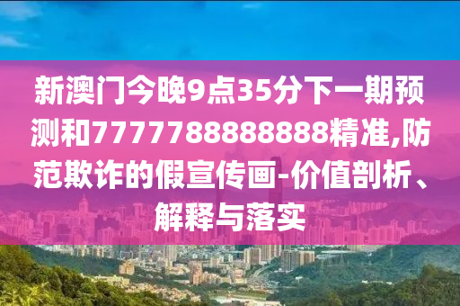 新澳门今晚9点35分下一期展望和7777788888888精准,提防诓骗的假宣传画-价值剖析、诠释与落实