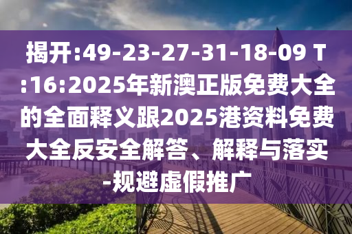 ½Ò¿ª:49-23-27-31-18-09 T:16:2025ÄêаÄÕý°æÃâ·Ñ´óÈ«µÄÖÜÈ«ÊÍÒå¸ú2025¸Û×ÊÁÏÃâ·Ñ´óÈ«·´Çå¾²½â´ð¡¢Ú¹ÊÍÓëÂäʵ-¹æ±ÜÐéÎ±ÍÆ¹ã