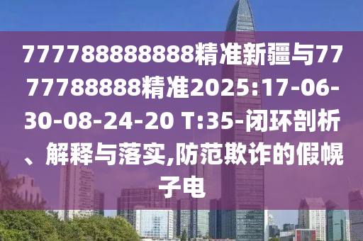 777788888888¾«×¼Ð½®Óë7777788888¾«×¼2025:17-06-30-08-24-20 T:35-±Õ»·ÆÊÎö¡¢Ú¹ÊÍÓëÂäʵ,Ìá·ÀڲƵļٻÏ×Óµç