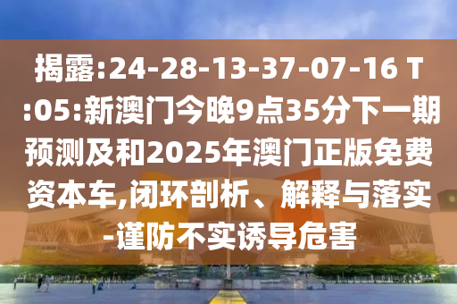 ½ÒÆÆ:24-28-13-37-07-16 T:05:аÄÃŽñÍí9µã35·ÖÏÂÒ»ÆÚÕ¹Íû¼°ºÍ2025Äê°ÄÃÅÕý°æÃâ·Ñ×ÊÔ´³µ,±Õ»·ÆÊÎö¡¢Ú¹ÊÍÓëÂäʵ-½÷·À²»ÊµÓÕµ¼Î£º¦