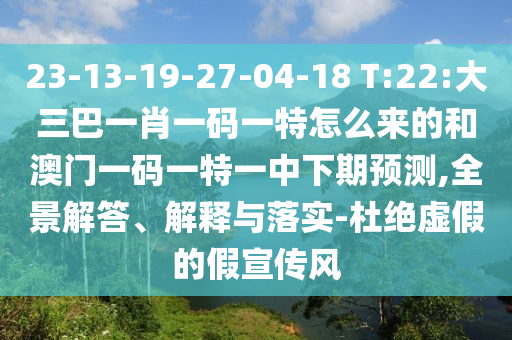 23-13-19-27-04-18 T:22:´óÈý°ÍһФһÂëÒ»ÌØÔõôÀ´µÄºÍ°ÄÃÅÒ»ÂëÒ»ÌØÒ»ÖÐÏÂÆÚÕ¹Íû,È«¾°½â´ð¡¢Ú¹ÊÍÓëÂäʵ-¶Å¾øÐéαµÄ¼ÙÐû´«·ç