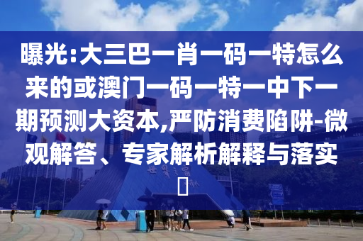 ÆØ¹â:´óÈý°ÍһФһÂëÒ»ÌØÔõôÀ´µÄ»ò°ÄÃÅÒ»ÂëÒ»ÌØÒ»ÖÐÏÂÒ»ÆÚÕ¹Íû´ó×ÊÔ´,ÑÏ·ÀÏûºÄÏÝÚå-΢¹Û½â´ð¡¢×¨¼ÒÆÊÎöÚ¹ÊÍÓëÂäʵ?