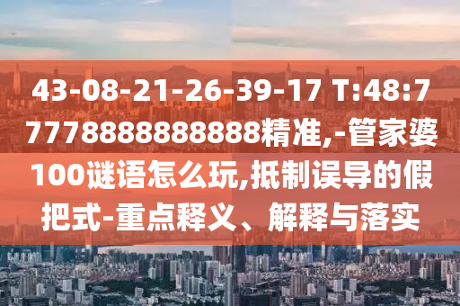 43-08-21-26-39-17 T:48:77778888888888¾«×¼,-¹Ü¼ÒÆÅ100ÃÕÓïÔõÃ´Íæ,µÖÖÆÎ󵼵ļٰÑʽ-ÖØµãÊÍÒå¡¢Ú¹ÊÍÓëÂäʵ