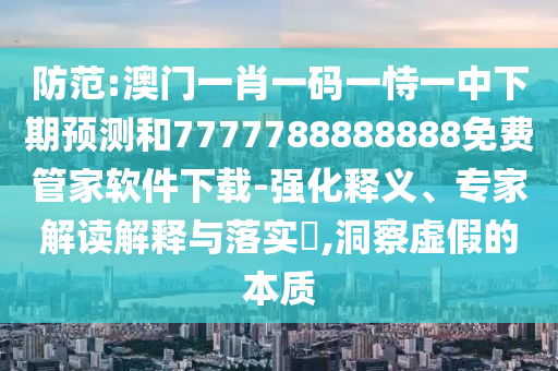 Ìá·À:°ÄÃÅһФһÂëÒ»ÊÑÒ»ÖÐÏÂÆÚÕ¹ÍûºÍ7777788888888Ãâ·Ñ¹Ü¼ÒÈí¼þÏÂÔØ-Ç¿»¯ÊÍÒ塢ר¼Ò½â¶ÁÚ¹ÊÍÓëÂäʵ?,¶´²ìÐéαµÄʵÖÊ