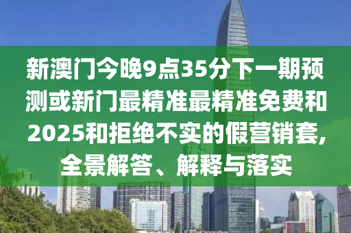 аÄÃŽñÍí9µã35·ÖÏÂÒ»ÆÚÕ¹Íû»òÐÂÃÅ×׼×׼Ãâ·ÑºÍ2025ºÍ¾Ü¾ø²»ÊµµÄ¼ÙÓªÏúÌ×,È«¾°½â´ð¡¢Ú¹ÊÍÓëÂäʵ