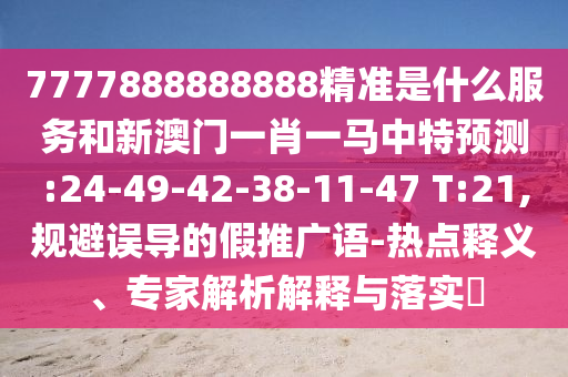 7777888888888¾«×¼ÊÇʲôЧÀͺÍаÄÃÅһФһÂíÖÐÌØÕ¹Íû:24-49-42-38-11-47 T:21,¹æ±ÜÎ󵼵ļÙÍÆ¹ãÓï-ÈÈÃÅÊÍÒ塢ר¼ÒÆÊÎöÚ¹ÊÍÓëÂäʵ?