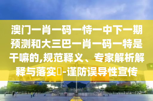 °ÄÃÅһФһÂëÒ»ÊÑÒ»ÖÐÏÂÒ»ÆÚÕ¹ÍûºÍ´óÈý°ÍһФһÂëÒ»ÌØÊǸÉÂïµÄ,¹æ·¶ÊÍÒ塢ר¼ÒÆÊÎöÚ¹ÊÍÓëÂäʵ?-½÷·ÀÎóµ¼ÐÔÐû´«