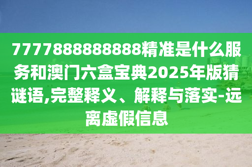 7777888888888¾«×¼ÊÇʲôЧÀͺͰÄÃÅÁùºÐ±¦µä2025Äê°æ²ÂÃÕÓï,ÍêÕûÊÍÒå¡¢Ú¹ÊÍÓëÂäʵ-Ô¶ÀëÐéαÐÅÏ¢