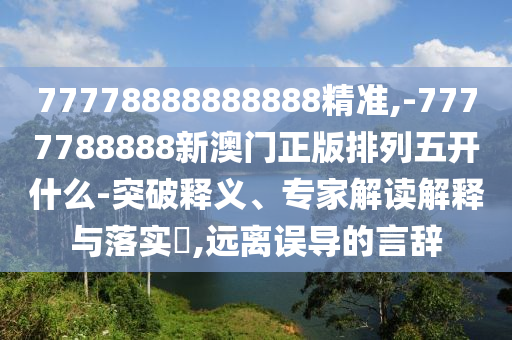 77778888888888¾«×¼,-7777788888аÄÃÅÕý°æÅÅÁÐÎ忪ʲô-Í»ÆÆÊÍÒ塢ר¼Ò½â¶ÁÚ¹ÊÍÓëÂäʵ?,Ô¶ÀëÎóµ¼µÄÑÔ´Ç