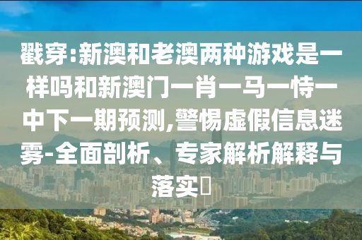½Ò´©:аĺÍÀϰÄÁ½ÖÖÓÎÏ·ÊÇÒ»ÑùÂðºÍаÄÃÅһФһÂíÒ»ÊÑÒ»ÖÐÏÂÒ»ÆÚÕ¹Íû,СÐÄÐéαÐÅÏ¢ÃÔÎí-ÖÜÈ«ÆÊÎö¡¢×¨¼ÒÆÊÎöÚ¹ÊÍÓëÂäʵ?
