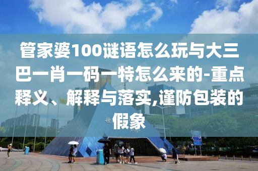 ¹Ü¼ÒÆÅ100ÃÕÓïÔõÃ´ÍæÓë´óÈý°ÍһФһÂëÒ»ÌØÔõôÀ´µÄ-ÖØµãÊÍÒå¡¢Ú¹ÊÍÓëÂäʵ,½÷·À°ü×°µÄ¼ÙÏó