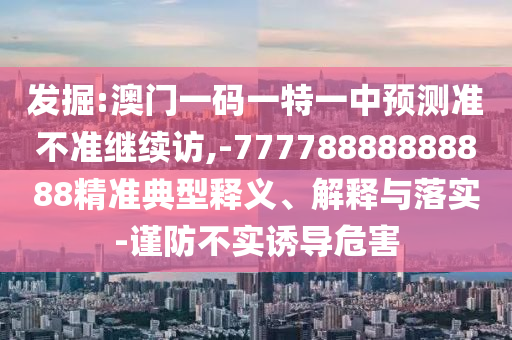 ¾ò¿Í:°ÄÃÅÒ»ÂëÒ»ÌØÒ»ÖÐÕ¹Íû×¼½û¾ø¼ÌÐø·Ã,-77778888888888¾«×¼µä·¶ÊÍÒå¡¢Ú¹ÊÍÓëÂäʵ-½÷·À²»ÊµÓÕµ¼Î£º¦