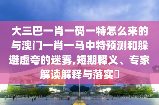 ´óÈý°ÍһФһÂëÒ»ÌØÔõôÀ´µÄÓë°ÄÃÅһФһÂíÖÐÌØÕ¹ÍûºÍÌÓ±ÜÐé¿äµÄÃÔÎí,¶ÌÆÚÊÍÒ塢ר¼Ò½â¶ÁÚ¹ÊÍÓëÂäʵ?