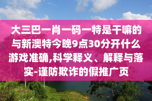 ´óÈý°ÍһФһÂëÒ»ÌØÊǸÉÂïµÄÓëаÄÌØ½ñÍí9µã30ÍÑÀëʲôÓÎϷ׼ȷ,¿ÆÑ§ÊÍÒå¡¢Ú¹ÊÍÓëÂäʵ-½÷·ÀڲƵļÙÍÆ¹ãÒ³