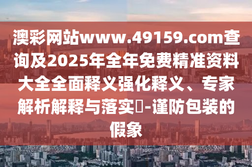 °Ä²ÊÍøÕ¾www.49159.§ã§àmÅÌÎʼ°2025ÄêÕûÄêÃâ·Ñ¾«×¼×ÊÁÏ´óÈ«ÖÜÈ«ÊÍÒåÇ¿»¯ÊÍÒ塢ר¼ÒÆÊÎöÚ¹ÊÍÓëÂäʵ?-½÷·À°ü×°µÄ¼ÙÏó