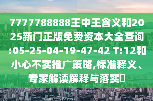 7777788888ÍõÖÐÍõ¼ÄÒåºÍ2025ÐÂÃÅÕý°æÃâ·Ñ×ÊÔ´´óÈ«ÅÌÎÊ:05-25-04-19-47-42 T:12ºÍСÐIJ»ÊµÍƹãÕ½ÂÔ,±ê×¼ÊÍÒ塢ר¼Ò½â¶ÁÚ¹ÊÍÓëÂäʵ?