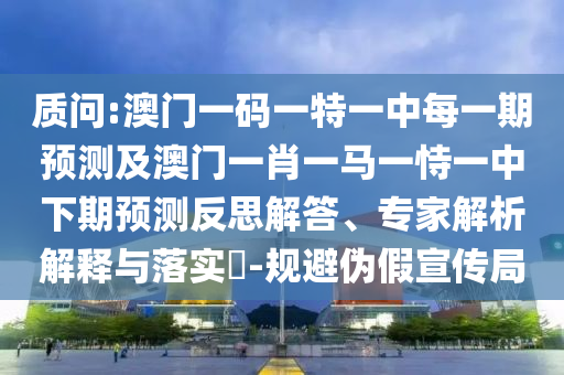 ÚµÔð:°ÄÃÅÒ»ÂëÒ»ÌØÒ»ÖÐÿһÆÚÕ¹Íû¼°°ÄÃÅһФһÂíÒ»ÊÑÒ»ÖÐÏÂÆÚÕ¹Íû·´Ë¼½â´ð¡¢×¨¼ÒÆÊÎöÚ¹ÊÍÓëÂäʵ?-¹æ±Üα¼ÙÐû´«¾Ö