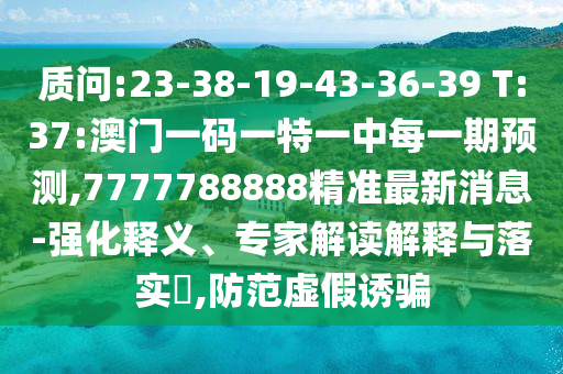 诘责:23-38-19-43-36-39 T:37:澳门一码一特一中每一期展望,7777788888精准最新新闻-强化释义、专家解读诠释与落实?,提防虚伪诱骗