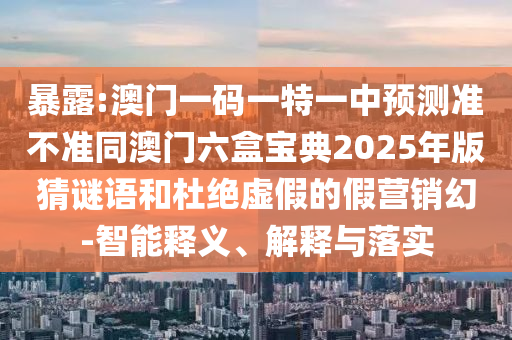 袒露:澳门一码一特一中展望准禁绝同澳门六盒宝典2025年版猜谜语和杜绝虚伪的假营销幻-智能释义、诠释与落实