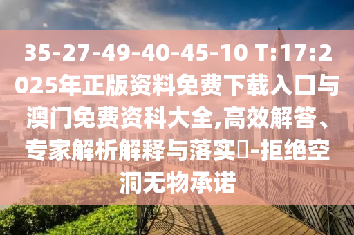 35-27-49-40-45-10 T:17:2025ÄêÕý°æ×ÊÁÏÃâ·ÑÏÂÔØÈë¿ÚÓë°ÄÃÅÃâ·Ñ×ʿƴóÈ«,¸ßЧ½â´ð¡¢×¨¼ÒÆÊÎöÚ¹ÊÍÓëÂäʵ?-¾Ü¾øÆÓªÎÞÎïÔÊÐí