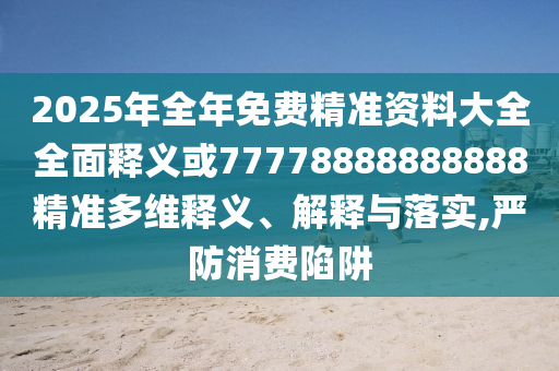 2025ÄêÕûÄêÃâ·Ñ¾«×¼×ÊÁÏ´óÈ«ÖÜÈ«ÊÍÒå»ò77778888888888¾«×¼¶àάÊÍÒå¡¢Ú¹ÊÍÓëÂäʵ,ÑÏ·ÀÏûºÄÏÝÚå