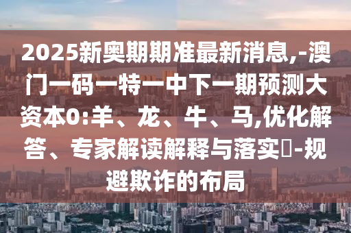 2025新奥期期准最新新闻,-澳门一码一特一中下一期展望大资源0:羊、龙、牛、马,优化解答、专家解读诠释与落实?-规避诓骗的结构