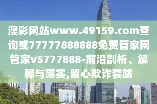 °Ä²ÊÍøÕ¾www.49159.§ã§àmÅÌÎÊ»ò77777888888Ãâ·Ñ¹Ü¼ÒÍø¹Ü¼ÒvS777888-Ç°ÑØÆÊÎö¡¢Ú¹ÊÍÓëÂäʵ,ÁôÐÄÚ²ÆÌ×·