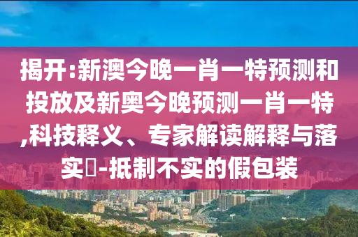 ½Ò¿ª:аĽñÍíÒ»Ð¤Ò»ÌØÕ¹ÍûºÍͶ·Å¼°Ð°½ñÍíÕ¹ÍûÒ»Ð¤Ò»ÌØ,¿Æ¼¼ÊÍÒ塢ר¼Ò½â¶ÁÚ¹ÊÍÓëÂäʵ?-µÖÖÆ²»ÊµµÄ¼Ù°ü×°