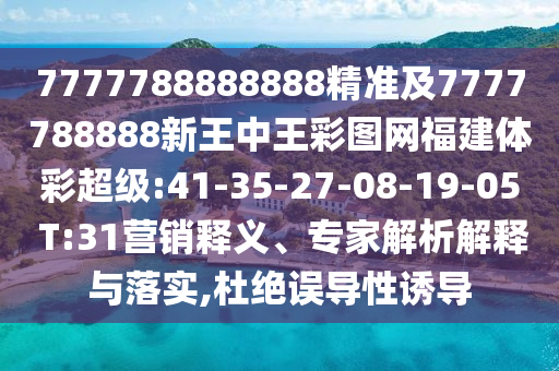 7777788888888¾«×¼¼°7777788888ÐÂÍõÖÐÍõ²ÊÍ¼Íø¸£½¨Ìå²Ê³¬µÈ:41-35-27-08-19-05 T:31ÓªÏúÊÍÒ塢ר¼ÒÆÊÎöÚ¹ÊÍÓëÂäʵ,¶Å¾øÎóµ¼ÐÔÓÕµ¼