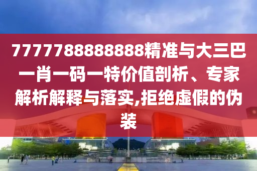 7777788888888¾«×¼Óë´óÈý°ÍһФһÂëÒ»ÌØ¼ÛÖµÆÊÎö¡¢×¨¼ÒÆÊÎöÚ¹ÊÍÓëÂäʵ,¾Ü¾øÐéαµÄαװ