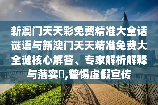 新澳门天天彩免费精准大全话谜语与新澳门天天精准免费大全谜焦点解答、专家剖析诠释与落实?,小心虚伪宣传