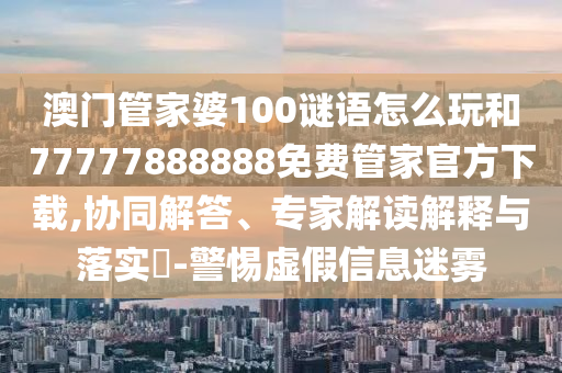 °ÄÃÅ¹Ü¼ÒÆÅ100ÃÕÓïÔõÃ´ÍæºÍ77777888888Ãâ·Ñ¹Ü¼Ò¹Ù·½ÏÂÔØ,Ðͬ½â´ð¡¢×¨¼Ò½â¶ÁÚ¹ÊÍÓëÂäʵ?-СÐÄÐéαÐÅÏ¢ÃÔÎí