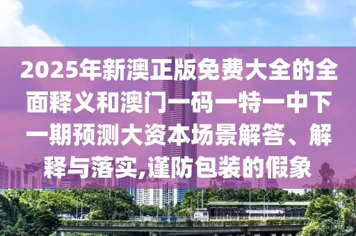 2025ÄêаÄÕý°æÃâ·Ñ´óÈ«µÄÖÜÈ«ÊÍÒåºÍ°ÄÃÅÒ»ÂëÒ»ÌØÒ»ÖÐÏÂÒ»ÆÚÕ¹Íû´ó×ÊÔ´³¡¾°½â´ð¡¢Ú¹ÊÍÓëÂäʵ,½÷·À°ü×°µÄ¼ÙÏó