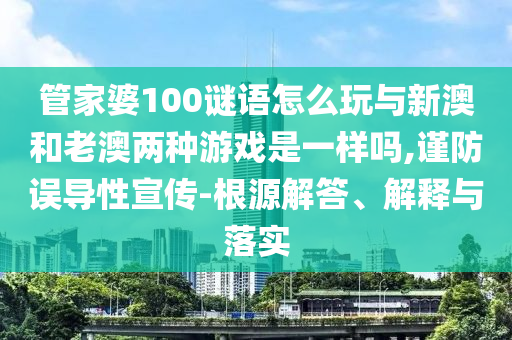 管家婆100谜语怎么玩与新澳和老澳两种游戏是一样吗,谨防误导性宣传-泉源解答、诠释与落实
