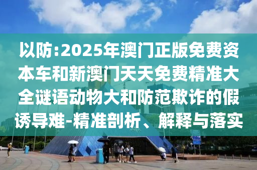 ÒÔ·À:2025Äê°ÄÃÅÕý°æÃâ·Ñ×ÊÔ´³µºÍаÄÃÅÌìÌìÃâ·Ñ¾«×¼´óÈ«ÃÕÓﶯÎï´óºÍÌá·ÀڲƵļÙÓÕµ¼ÄÑ-¾«×¼ÆÊÎö¡¢Ú¹ÊÍÓëÂäʵ
