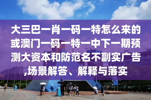 ´óÈý°ÍһФһÂëÒ»ÌØÔõôÀ´µÄ»ò°ÄÃÅÒ»ÂëÒ»ÌØÒ»ÖÐÏÂÒ»ÆÚÕ¹Íû´ó×ÊÔ´ºÍÌá·ÀÃû´æÊµÍö¹ã¸æ,³¡¾°½â´ð¡¢Ú¹ÊÍÓëÂäʵ