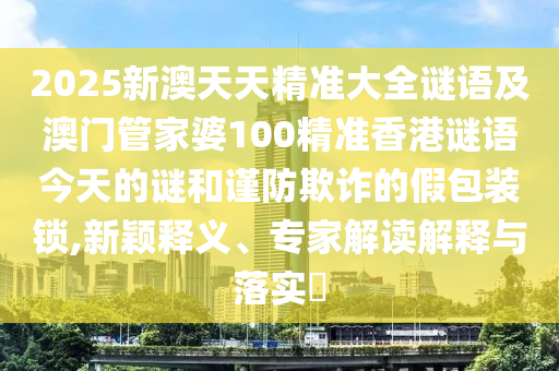 2025аÄÌìÌ쾫׼´óÈ«ÃÕÓï¼°°ÄÃÅ¹Ü¼ÒÆÅ100¾«×¼Ïã¸ÛÃÕÓï½ñÌìµÄÃպͽ÷·ÀڲƵļٰü×°Ëø,ÐÂÓ±ÊÍÒ塢ר¼Ò½â¶ÁÚ¹ÊÍÓëÂäʵ?