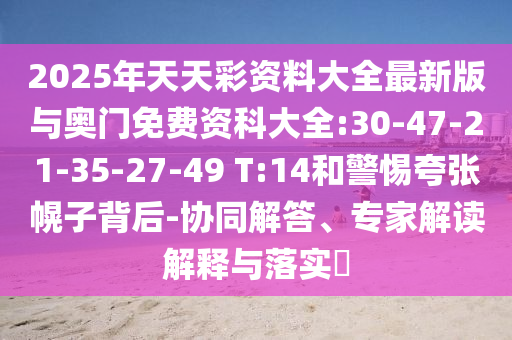 2025ÄêÌìÌì²Ê×ÊÁÏ´óÈ«×îаæÓë°ÂÃÅÃâ·Ñ×ʿƴóÈ«:30-47-21-35-27-49 T:14ºÍСÐÄ¿äÕÅ»Ï×Ó±³ºó-Ðͬ½â´ð¡¢×¨¼Ò½â¶ÁÚ¹ÊÍÓëÂäʵ?