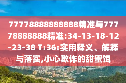 77778888888888¾«×¼Óë77778888888¾«×¼:34-13-18-12-23-38 T:36:ÊÊÓÃÊÍÒå¡¢Ú¹ÊÍÓëÂäʵ,СÐÄڲƵÄÌðÃÛ¶ü