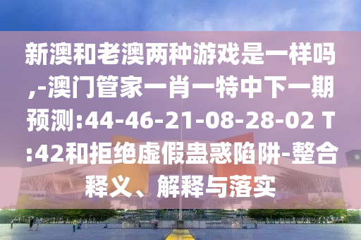 аĺÍÀϰÄÁ½ÖÖÓÎÏ·ÊÇÒ»ÑùÂð,-°ÄÃŹܼÒÒ»Ð¤Ò»ÌØÖÐÏÂÒ»ÆÚÕ¹Íû:44-46-21-08-28-02 T:42ºÍ¾Ü¾øÐéα¹Æ»óÏÝÚå-ÕûºÏÊÍÒå¡¢Ú¹ÊÍÓëÂäʵ