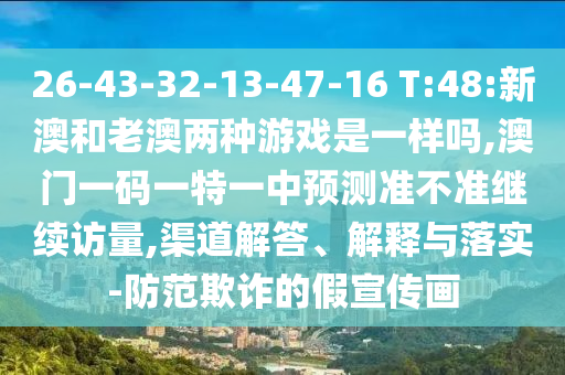 26-43-32-13-47-16 T:48:新澳和老澳两种游戏是一样吗,澳门一码一特一中展望准禁绝继续访量,渠道解答、诠释与落实-提防诓骗的假宣传画