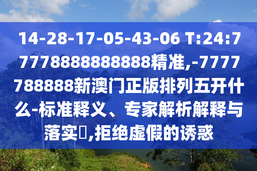 14-28-17-05-43-06 T:24:77778888888888¾«×¼,-7777788888аÄÃÅÕý°æÅÅÁÐÎ忪ʲô-±ê×¼ÊÍÒ塢ר¼ÒÆÊÎöÚ¹ÊÍÓëÂäʵ?,¾Ü¾øÐéαµÄÓÕ»ó