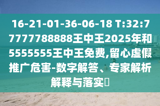 16-21-01-36-06-18 T:32:77777788888ÍõÖÐÍõ2025ÄêºÍ5555555ÍõÖÐÍõÃâ·Ñ,ÁôÐÄÐéÎ±ÍÆ¹ãΣº¦-Êý×Ö½â´ð¡¢×¨¼ÒÆÊÎöÚ¹ÊÍÓëÂäʵ?